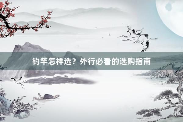 钓竿怎样选？外行必看的选购指南