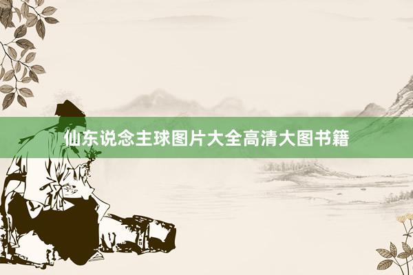 仙东说念主球图片大全高清大图书籍