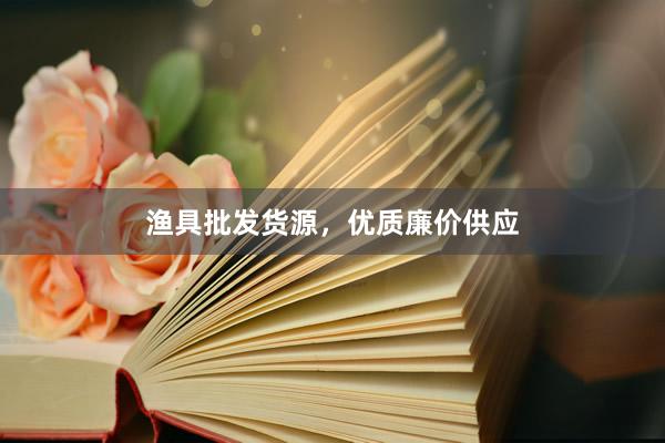 渔具批发货源，优质廉价供应